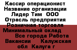 Кассир-операционист › Название организации ­ Лидер Тим, ООО › Отрасль предприятия ­ Розничная торговля › Минимальный оклад ­ 14 000 - Все города Работа » Вакансии   . Калужская обл.,Калуга г.